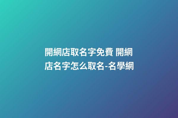 開網店取名字免費 開網店名字怎么取名-名學網